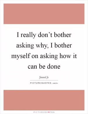 I really don’t bother asking why, I bother myself on asking how it can be done Picture Quote #1