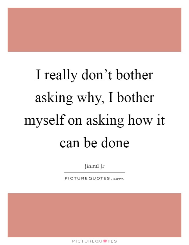I really don't bother asking why, I bother myself on asking how it can be done Picture Quote #1