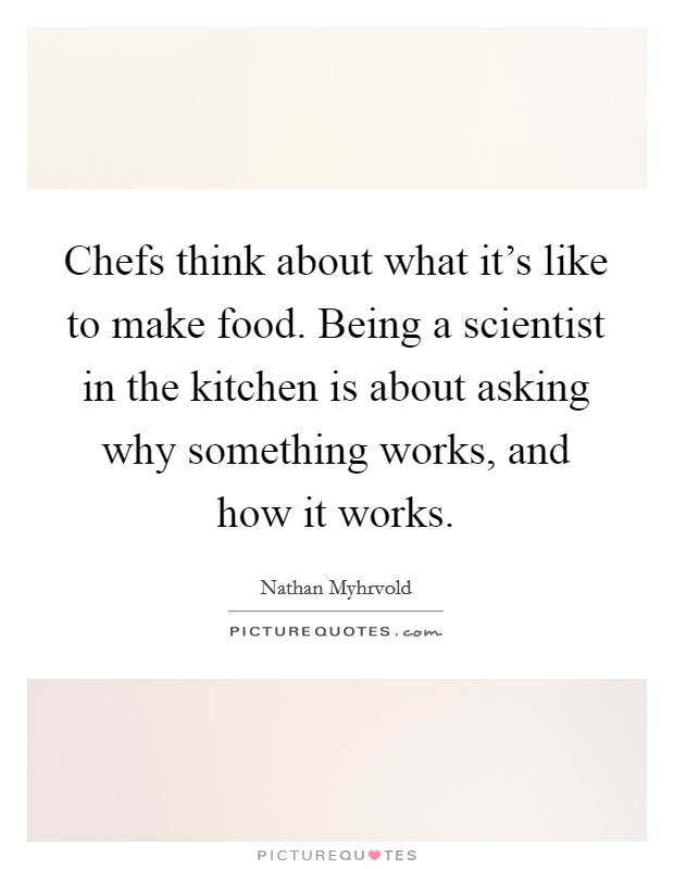 Chefs think about what it's like to make food. Being a scientist in the kitchen is about asking why something works, and how it works. Picture Quote #1