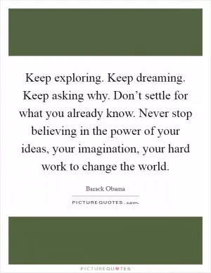 Keep exploring. Keep dreaming. Keep asking why. Don’t settle for what you already know. Never stop believing in the power of your ideas, your imagination, your hard work to change the world Picture Quote #1