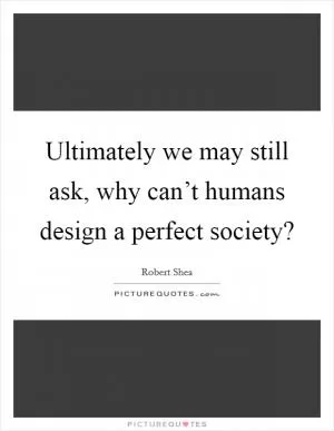 Ultimately we may still ask, why can’t humans design a perfect society? Picture Quote #1