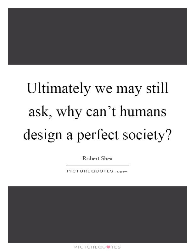 Ultimately we may still ask, why can't humans design a perfect society? Picture Quote #1