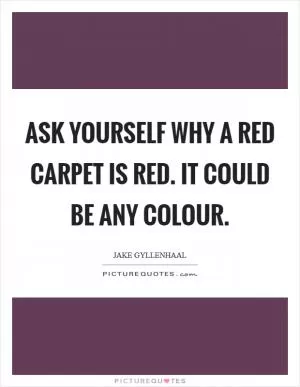 Ask yourself why a red carpet is red. It could be any colour Picture Quote #1
