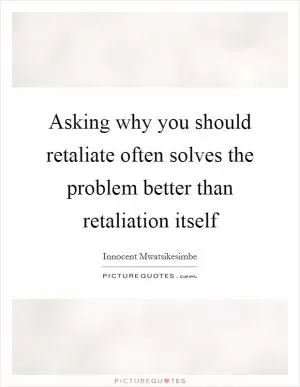 Asking why you should retaliate often solves the problem better than retaliation itself Picture Quote #1