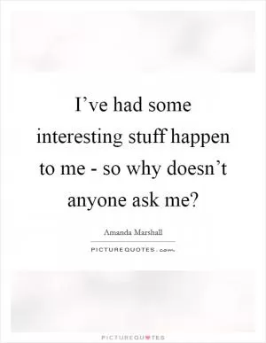 I’ve had some interesting stuff happen to me - so why doesn’t anyone ask me? Picture Quote #1
