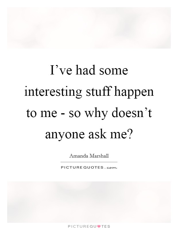 I've had some interesting stuff happen to me - so why doesn't anyone ask me? Picture Quote #1