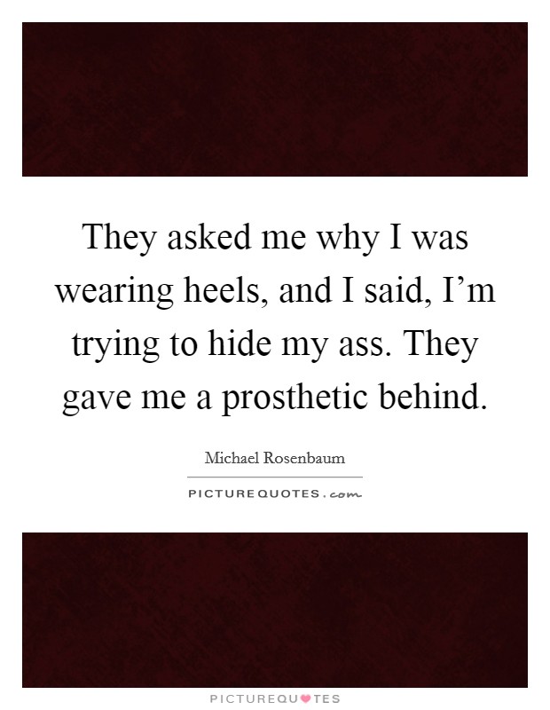 They asked me why I was wearing heels, and I said, I'm trying to hide my ass. They gave me a prosthetic behind. Picture Quote #1