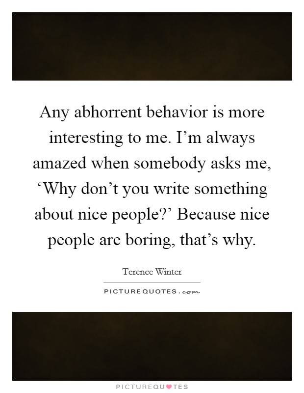 Any abhorrent behavior is more interesting to me. I'm always amazed when somebody asks me, ‘Why don't you write something about nice people?' Because nice people are boring, that's why. Picture Quote #1