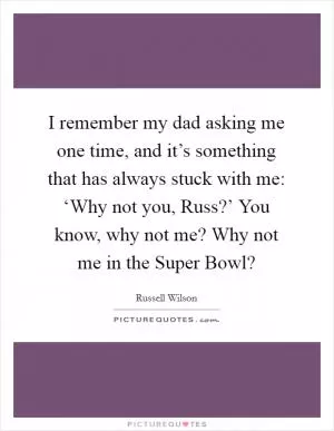 I remember my dad asking me one time, and it’s something that has always stuck with me: ‘Why not you, Russ?’ You know, why not me? Why not me in the Super Bowl? Picture Quote #1
