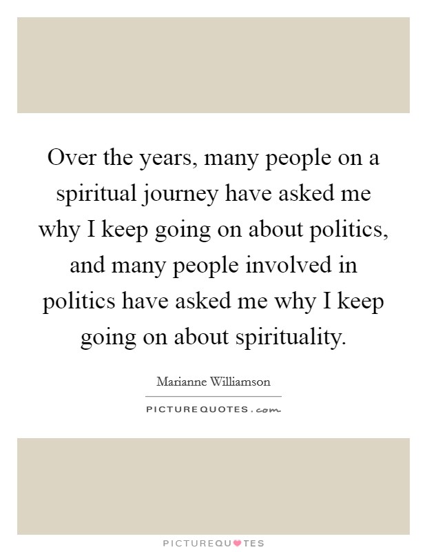 Over the years, many people on a spiritual journey have asked me why I keep going on about politics, and many people involved in politics have asked me why I keep going on about spirituality. Picture Quote #1