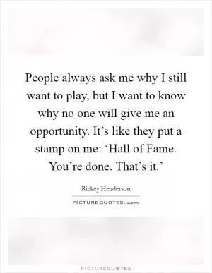 People always ask me why I still want to play, but I want to know why no one will give me an opportunity. It’s like they put a stamp on me: ‘Hall of Fame. You’re done. That’s it.’ Picture Quote #1