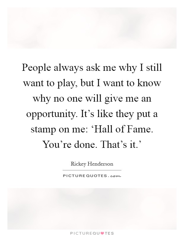 People always ask me why I still want to play, but I want to know why no one will give me an opportunity. It's like they put a stamp on me: ‘Hall of Fame. You're done. That's it.' Picture Quote #1