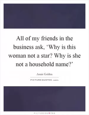 All of my friends in the business ask, ‘Why is this woman not a star? Why is she not a household name?’ Picture Quote #1