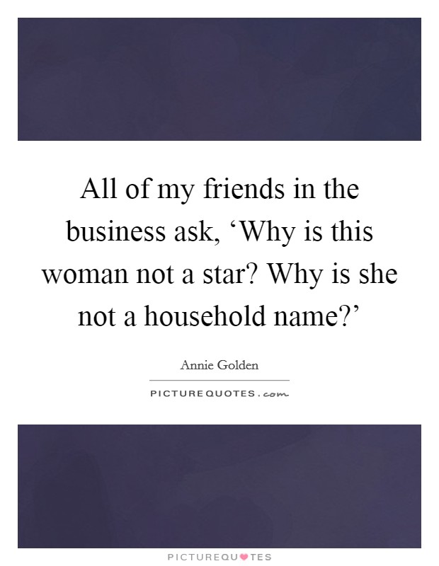 All of my friends in the business ask, ‘Why is this woman not a star? Why is she not a household name?' Picture Quote #1
