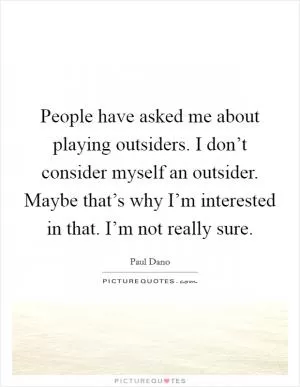 People have asked me about playing outsiders. I don’t consider myself an outsider. Maybe that’s why I’m interested in that. I’m not really sure Picture Quote #1
