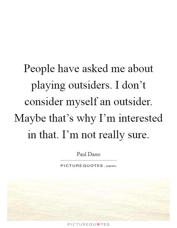 People have asked me about playing outsiders. I don't consider myself an outsider. Maybe that's why I'm interested in that. I'm not really sure. Picture Quote #1