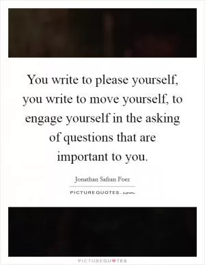You write to please yourself, you write to move yourself, to engage yourself in the asking of questions that are important to you Picture Quote #1