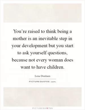 You’re raised to think being a mother is an inevitable step in your development but you start to ask yourself questions, because not every woman does want to have children Picture Quote #1