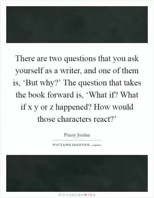 There are two questions that you ask yourself as a writer, and one of them is, ‘But why?’ The question that takes the book forward is, ‘What if? What if x y or z happened? How would those characters react?’ Picture Quote #1