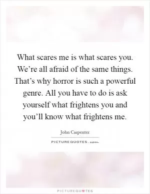 What scares me is what scares you. We’re all afraid of the same things. That’s why horror is such a powerful genre. All you have to do is ask yourself what frightens you and you’ll know what frightens me Picture Quote #1