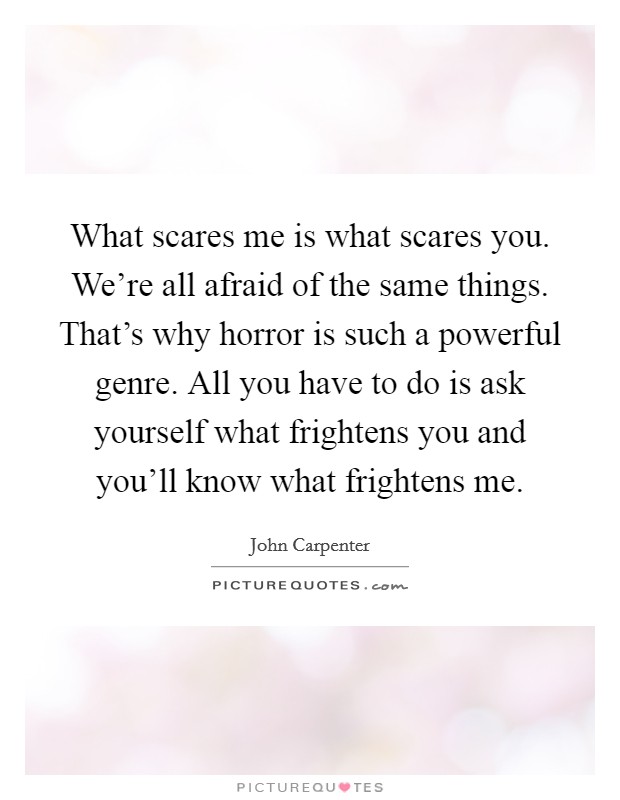 What scares me is what scares you. We're all afraid of the same things. That's why horror is such a powerful genre. All you have to do is ask yourself what frightens you and you'll know what frightens me. Picture Quote #1