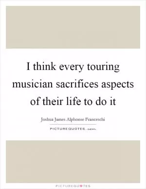 I think every touring musician sacrifices aspects of their life to do it Picture Quote #1