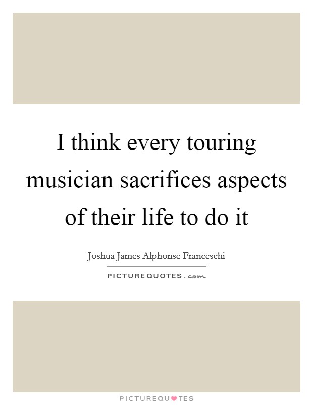 I think every touring musician sacrifices aspects of their life to do it Picture Quote #1