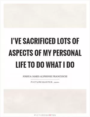 I’ve sacrificed lots of aspects of my personal life to do what I do Picture Quote #1