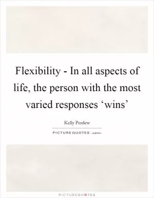 Flexibility - In all aspects of life, the person with the most varied responses ‘wins’ Picture Quote #1