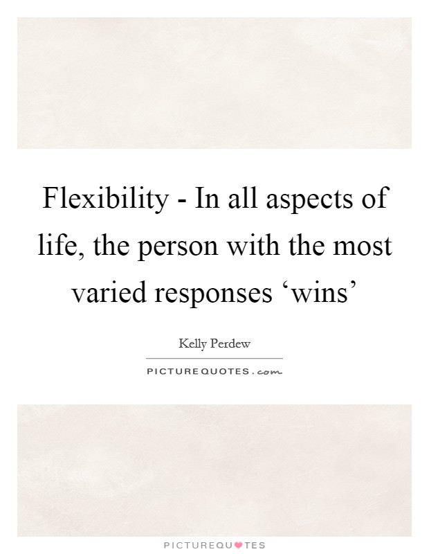 Flexibility - In all aspects of life, the person with the most varied responses ‘wins' Picture Quote #1