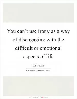You can’t use irony as a way of disengaging with the difficult or emotional aspects of life Picture Quote #1
