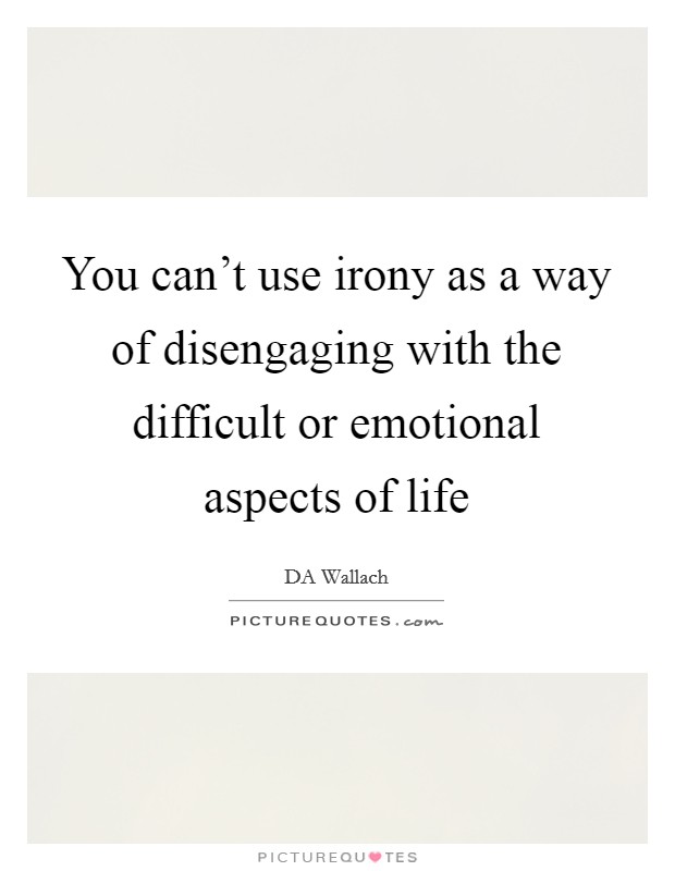 You can't use irony as a way of disengaging with the difficult or emotional aspects of life Picture Quote #1