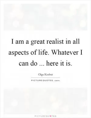 I am a great realist in all aspects of life. Whatever I can do ... here it is Picture Quote #1