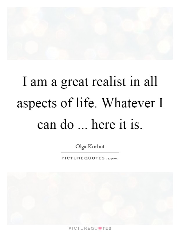 I am a great realist in all aspects of life. Whatever I can do ... here it is. Picture Quote #1