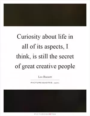 Curiosity about life in all of its aspects, I think, is still the secret of great creative people Picture Quote #1
