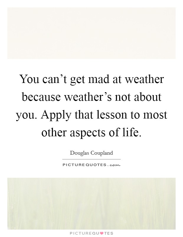 You can't get mad at weather because weather's not about you. Apply that lesson to most other aspects of life. Picture Quote #1