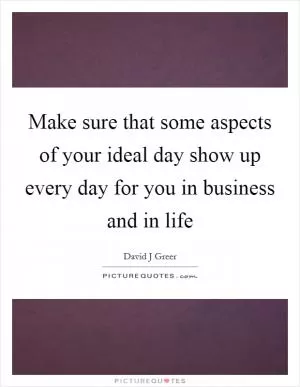 Make sure that some aspects of your ideal day show up every day for you in business and in life Picture Quote #1