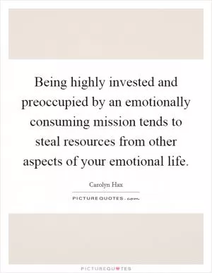 Being highly invested and preoccupied by an emotionally consuming mission tends to steal resources from other aspects of your emotional life Picture Quote #1