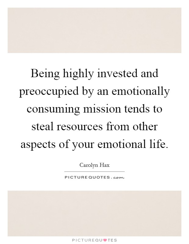 Being highly invested and preoccupied by an emotionally consuming mission tends to steal resources from other aspects of your emotional life. Picture Quote #1