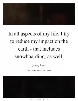In all aspects of my life, I try to reduce my impact on the earth - that includes snowboarding, as well Picture Quote #1