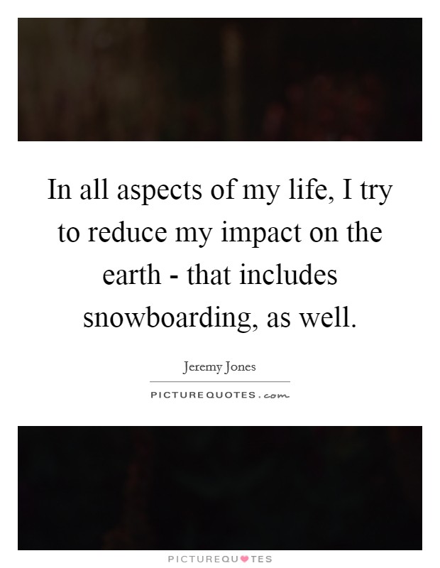 In all aspects of my life, I try to reduce my impact on the earth - that includes snowboarding, as well. Picture Quote #1