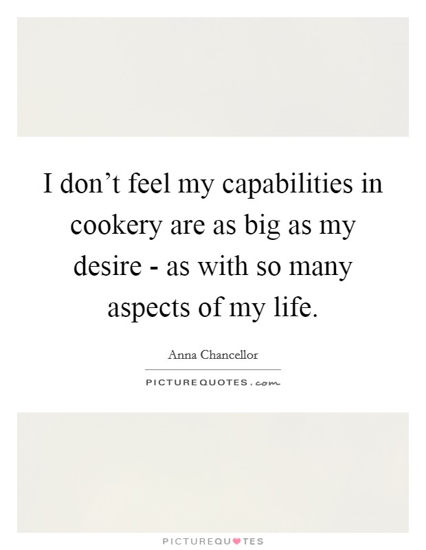 I don't feel my capabilities in cookery are as big as my desire - as with so many aspects of my life. Picture Quote #1