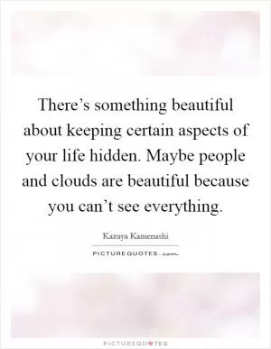 There’s something beautiful about keeping certain aspects of your life hidden. Maybe people and clouds are beautiful because you can’t see everything Picture Quote #1