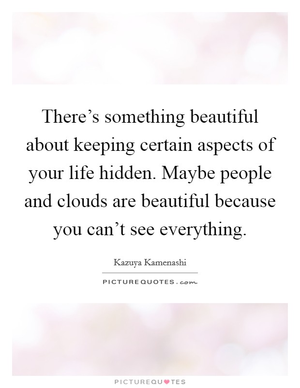 There's something beautiful about keeping certain aspects of your life hidden. Maybe people and clouds are beautiful because you can't see everything. Picture Quote #1