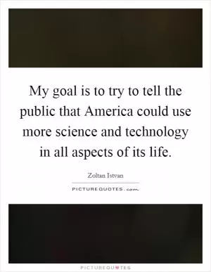 My goal is to try to tell the public that America could use more science and technology in all aspects of its life Picture Quote #1
