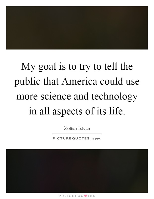 My goal is to try to tell the public that America could use more science and technology in all aspects of its life. Picture Quote #1