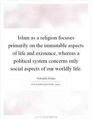 Islam as a religion focuses primarily on the immutable aspects of life and existence, whereas a political system concerns only social aspects of our worldly life Picture Quote #1