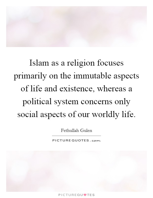 Islam as a religion focuses primarily on the immutable aspects of life and existence, whereas a political system concerns only social aspects of our worldly life. Picture Quote #1