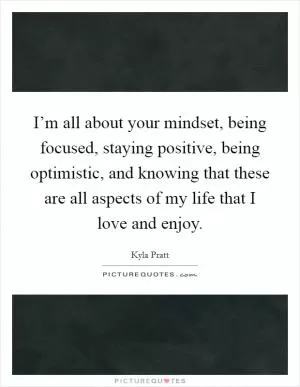 I’m all about your mindset, being focused, staying positive, being optimistic, and knowing that these are all aspects of my life that I love and enjoy Picture Quote #1