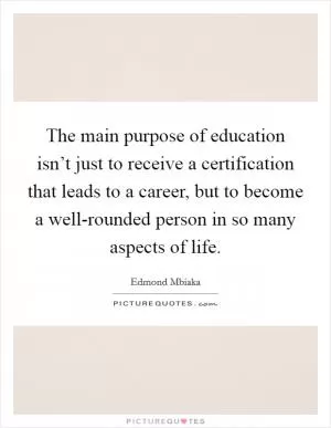 The main purpose of education isn’t just to receive a certification that leads to a career, but to become a well-rounded person in so many aspects of life Picture Quote #1
